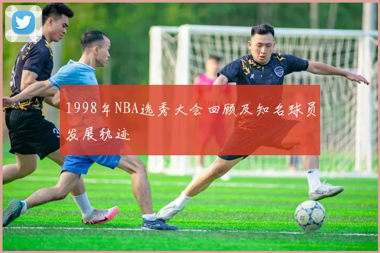 1998年NBA选秀大会回顾及知名球员发展轨迹