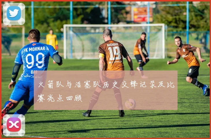 火箭队与活塞队历史交锋记录及比赛亮点回顾