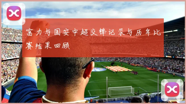 富力与国安中超交锋记录与历年比赛结果回顾
