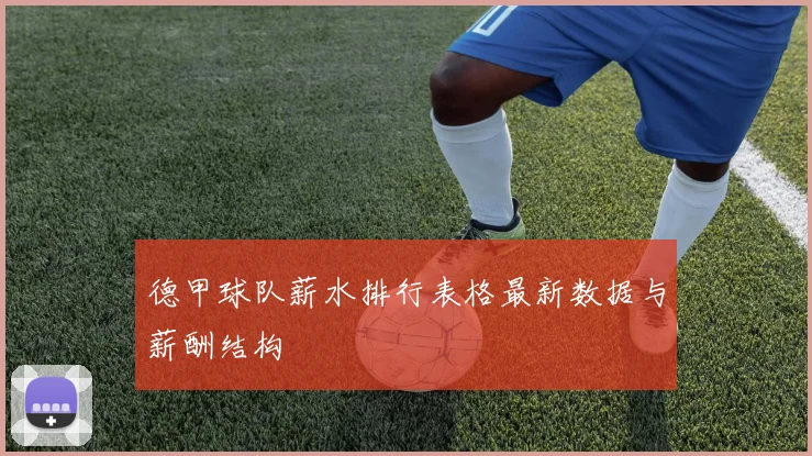 德甲球队薪水排行表格最新数据与薪酬结构