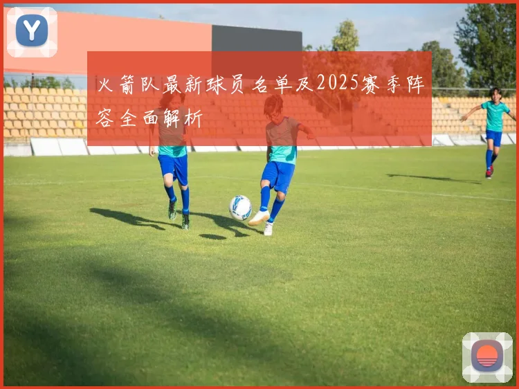 火箭队最新球员名单及2025赛季阵容全面解析