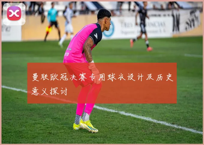 曼联欧冠决赛专用球衣设计及历史意义探讨