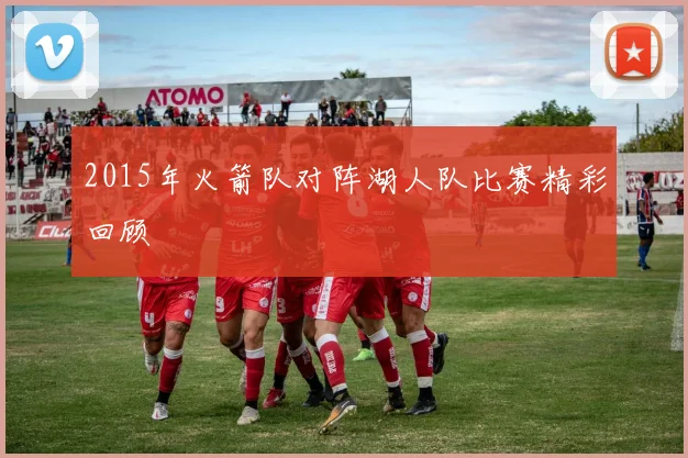 2015年火箭队对阵湖人队比赛精彩回顾