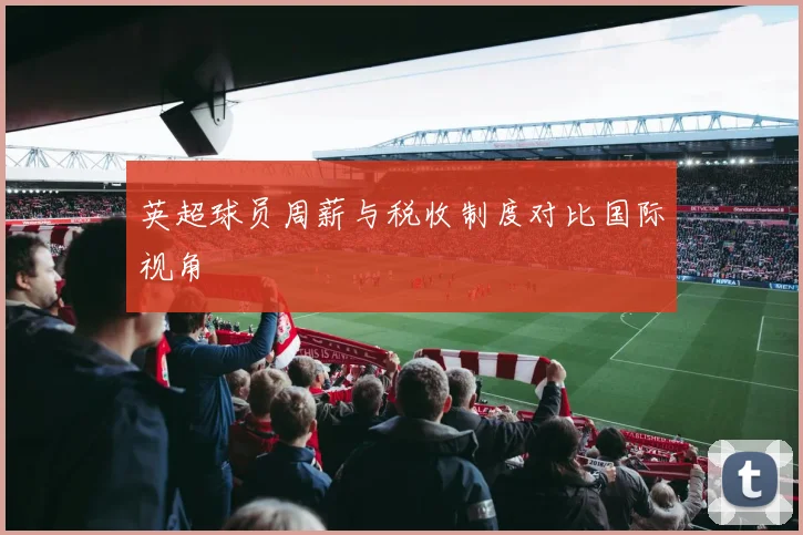 英超球员周薪与税收制度对比国际视角