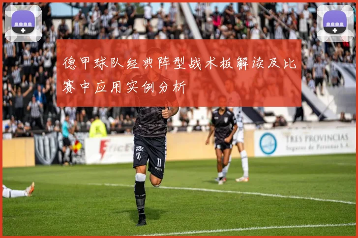 德甲球队经典阵型战术板解读及比赛中应用实例分析