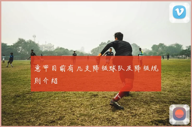 意甲目前有几支降级球队及降级规则介绍