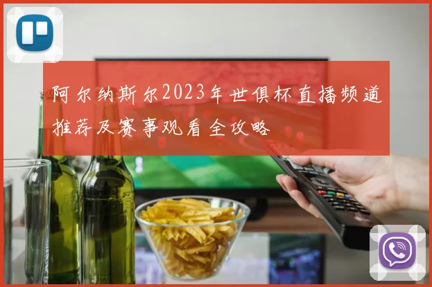 阿尔纳斯尔2023年世俱杯直播频道推荐及赛事观看全攻略