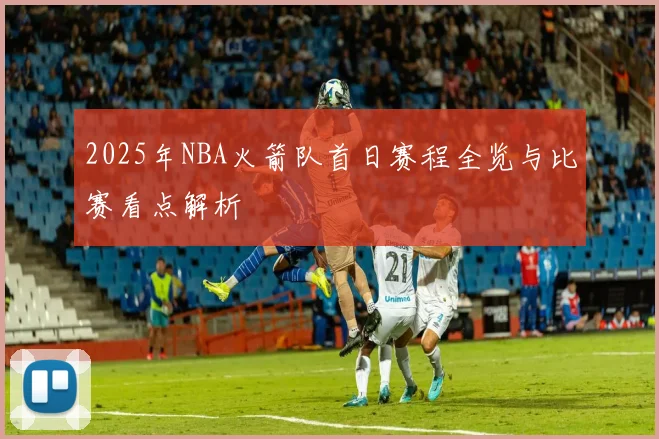 2025年NBA火箭队首日赛程全览与比赛看点解析