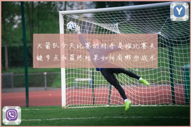 火箭队今天比赛的对手是谁比赛关键节点和最终结果如何有哪些战术亮点值得关注