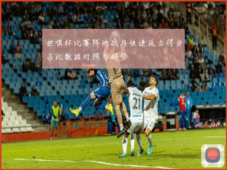 世俱杯比赛阵地战与快速反击得分占比数据对照与趋势