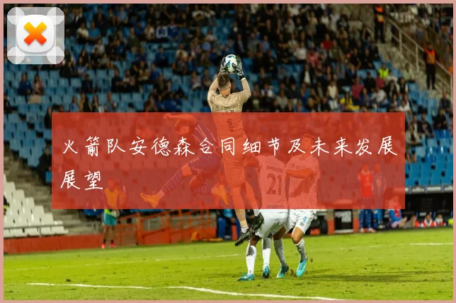 火箭队安德森合同细节及未来发展展望