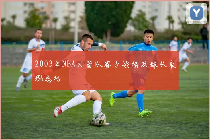 2003年NBA火箭队赛季战绩及球队表现总结