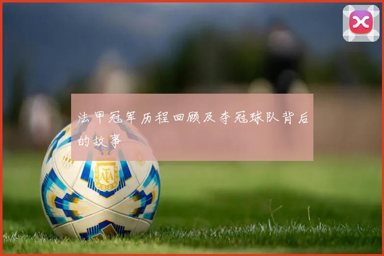 法甲冠军历程回顾及夺冠球队背后的故事