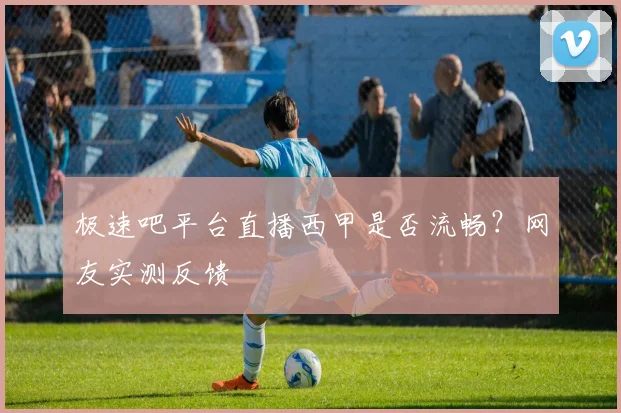 极速吧平台直播西甲是否流畅？网友实测反馈
